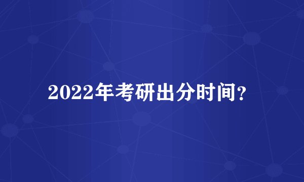 2022年考研出分时间？