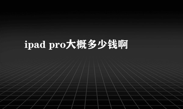 ipad pro大概多少钱啊