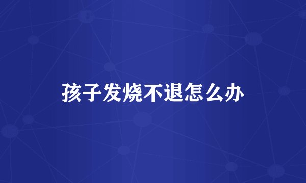 孩子发烧不退怎么办