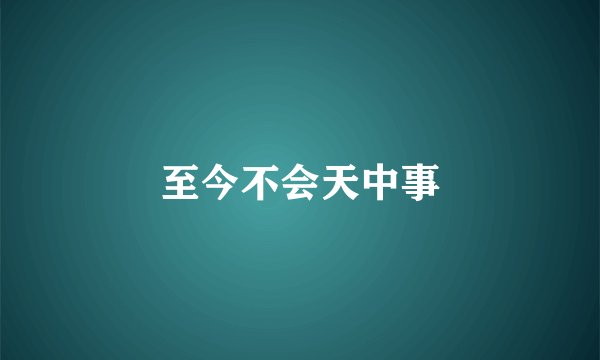 至今不会天中事