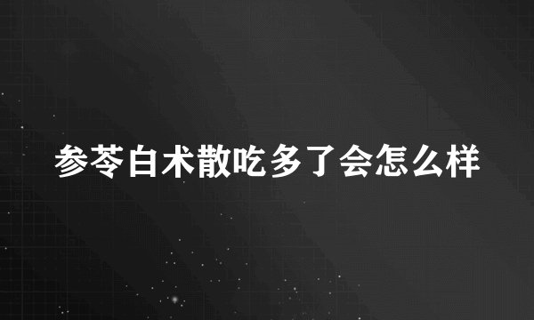 参苓白术散吃多了会怎么样