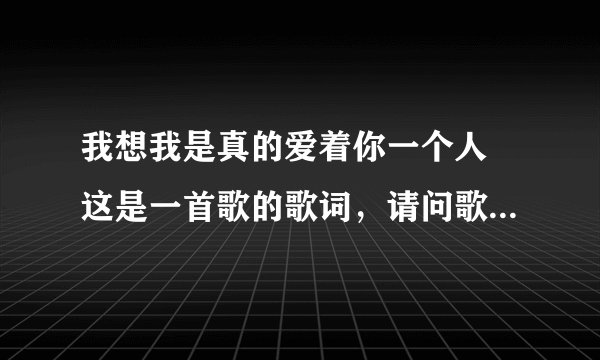 我想我是真的爱着你一个人 这是一首歌的歌词，请问歌名叫什么？