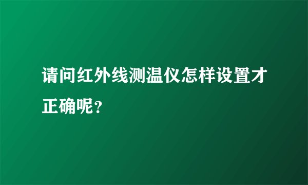 请问红外线测温仪怎样设置才正确呢？