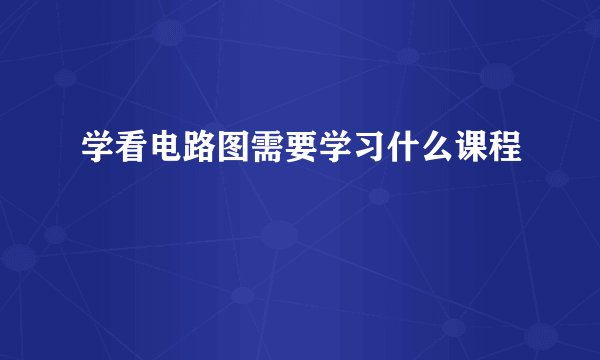 学看电路图需要学习什么课程