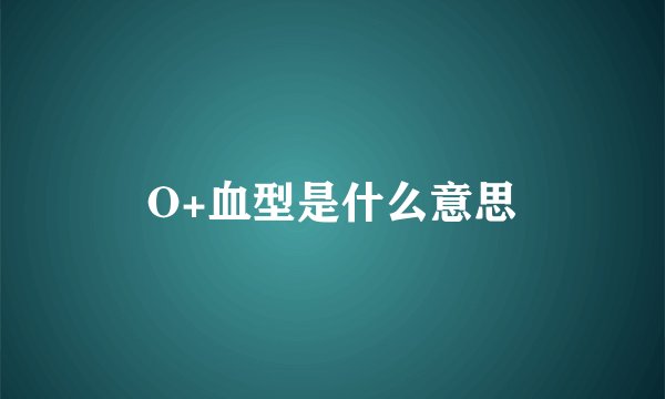 O+血型是什么意思