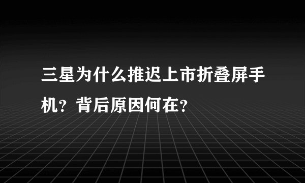 三星为什么推迟上市折叠屏手机？背后原因何在？