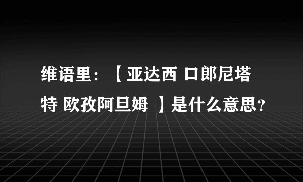维语里：【亚达西 口郎尼塔特 欧孜阿旦姆 】是什么意思？