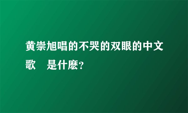 黄崇旭唱的不哭的双眼的中文歌詞是什麽？