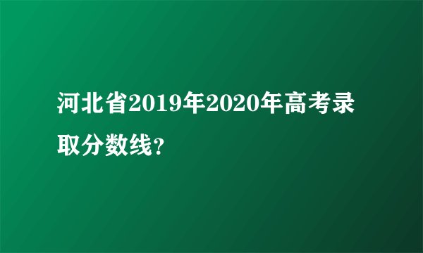 河北省2019年2020年高考录取分数线？