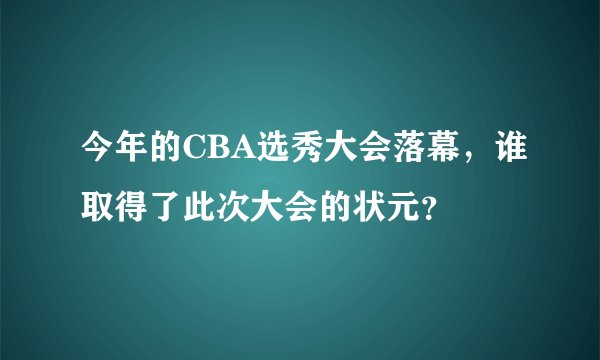 今年的CBA选秀大会落幕，谁取得了此次大会的状元？