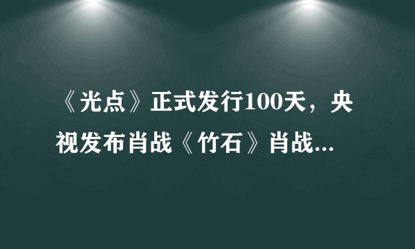 《光点》正式发行100天，央视发布肖战《竹石》肖战再登北京卫视
