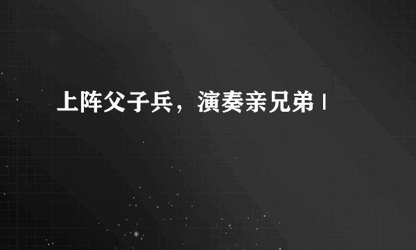 上阵父子兵，演奏亲兄弟 |