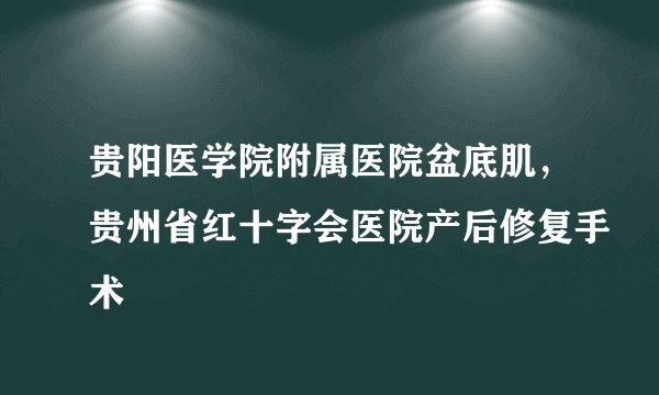 贵阳医学院附属医院盆底肌，贵州省红十字会医院产后修复手术