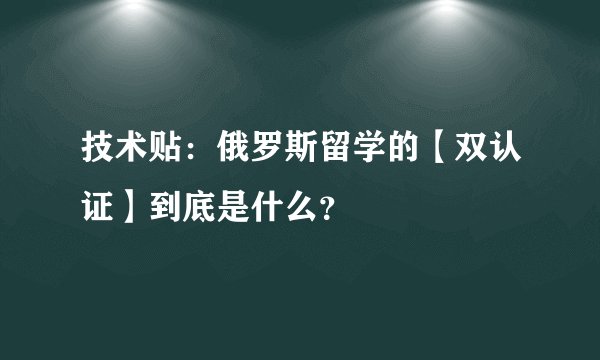 技术贴：俄罗斯留学的【双认证】到底是什么？