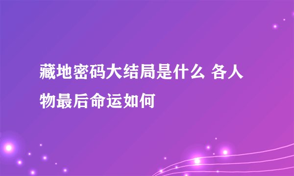 藏地密码大结局是什么 各人物最后命运如何