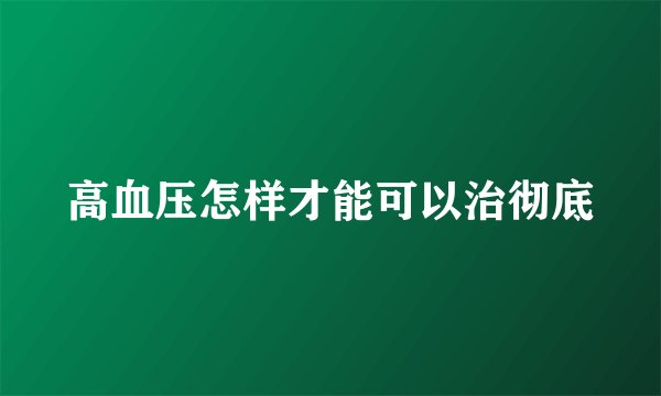 高血压怎样才能可以治彻底