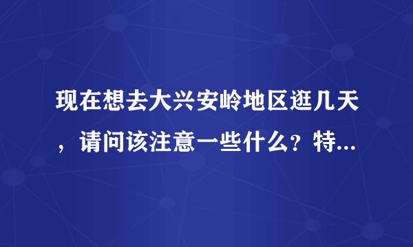 现在想去大兴安岭地区逛几天，请问该注意一些什么？特别是穿衣、安全方面。
