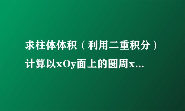 求柱体体积（利用二重积分）计算以xOy面上的圆周x^2+y^2=ax围成的闭区域为底,而已曲面z=x^2+y^2为顶的曲