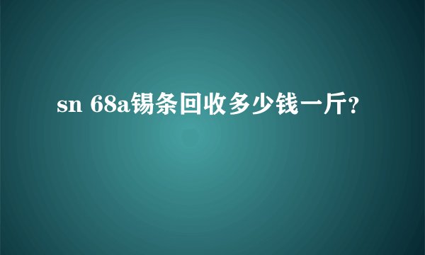 sn 68a锡条回收多少钱一斤？