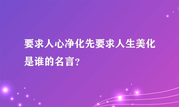 要求人心净化先要求人生美化是谁的名言？