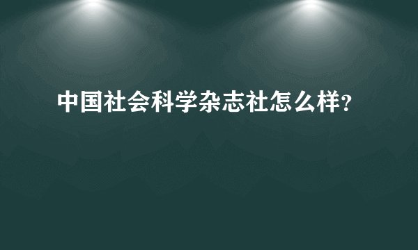 中国社会科学杂志社怎么样？