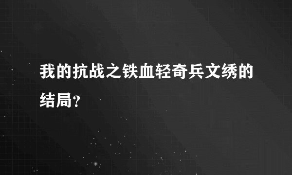 我的抗战之铁血轻奇兵文绣的结局？