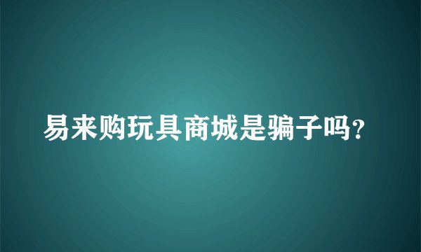 易来购玩具商城是骗子吗？