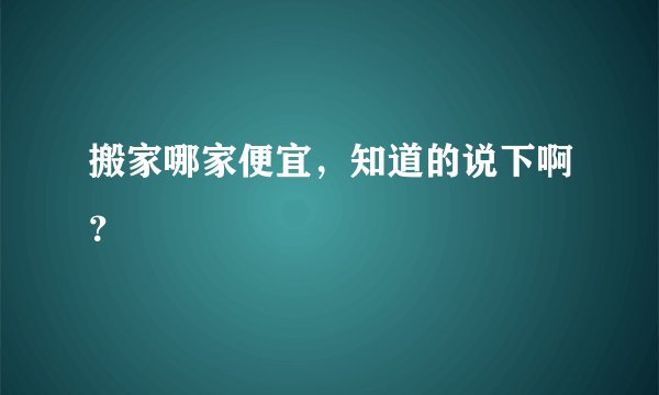 搬家哪家便宜，知道的说下啊？