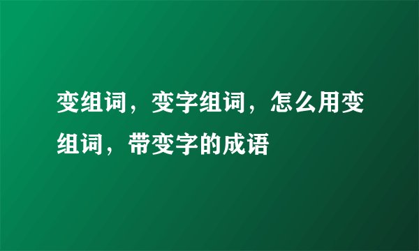 变组词，变字组词，怎么用变组词，带变字的成语