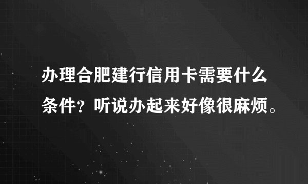 办理合肥建行信用卡需要什么条件？听说办起来好像很麻烦。