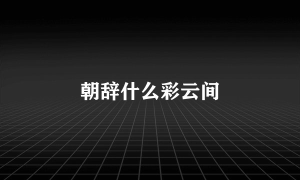 朝辞什么彩云间