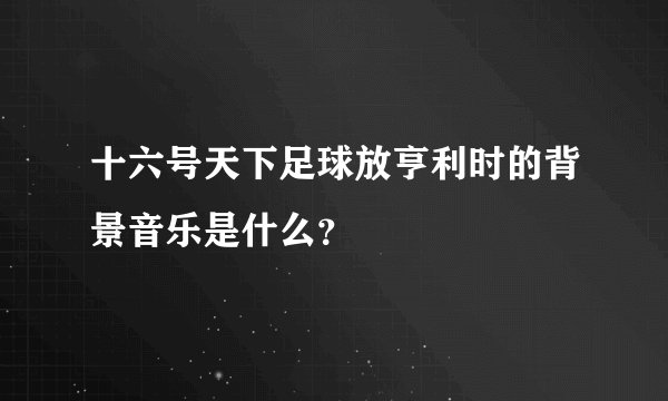 十六号天下足球放亨利时的背景音乐是什么？