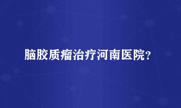 脑胶质瘤治疗河南医院？