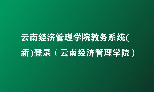 云南经济管理学院教务系统(新)登录（云南经济管理学院）