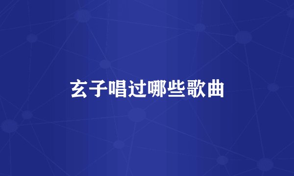 玄子唱过哪些歌曲