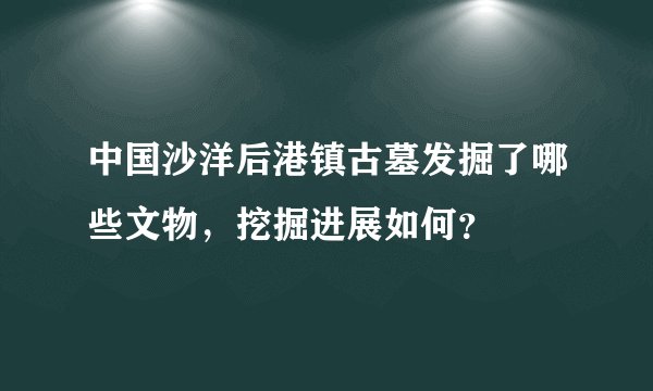 中国沙洋后港镇古墓发掘了哪些文物，挖掘进展如何？