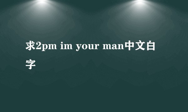 求2pm im your man中文白字