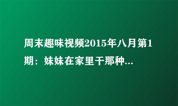 周末趣味视频2015年八月第1期：妹妹在家里干那种事被哥哥发现