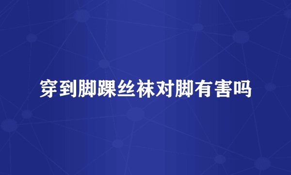 穿到脚踝丝袜对脚有害吗