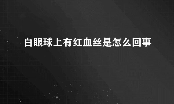 白眼球上有红血丝是怎么回事