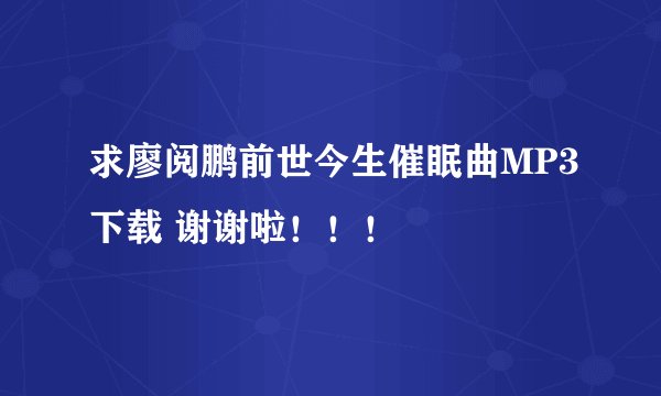 求廖阅鹏前世今生催眠曲MP3下载 谢谢啦！！！