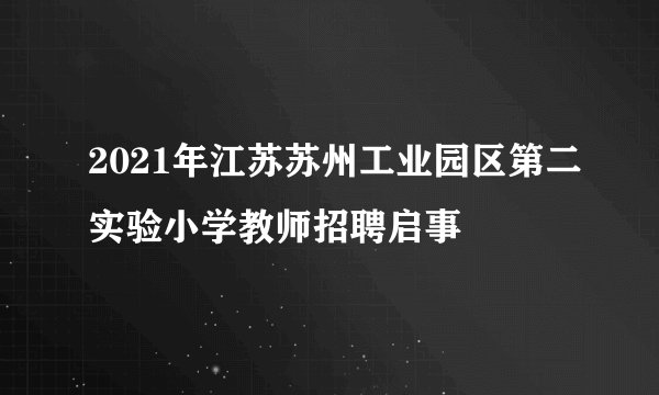 2021年江苏苏州工业园区第二实验小学教师招聘启事