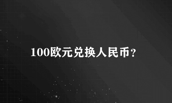 100欧元兑换人民币？