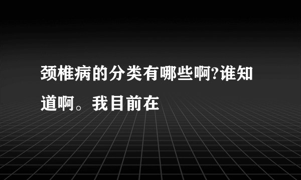 颈椎病的分类有哪些啊?谁知道啊。我目前在