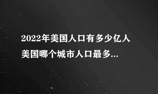 2022年美国人口有多少亿人 美国哪个城市人口最多 美国人口最多的十大城市