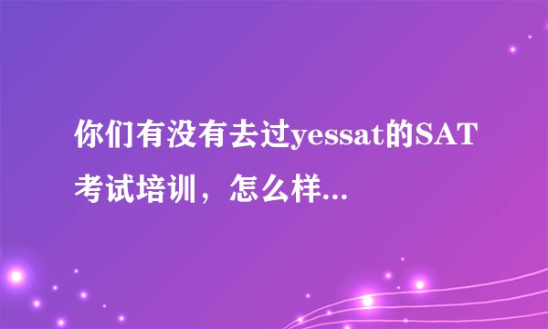 你们有没有去过yessat的SAT考试培训，怎么样？有没有用？