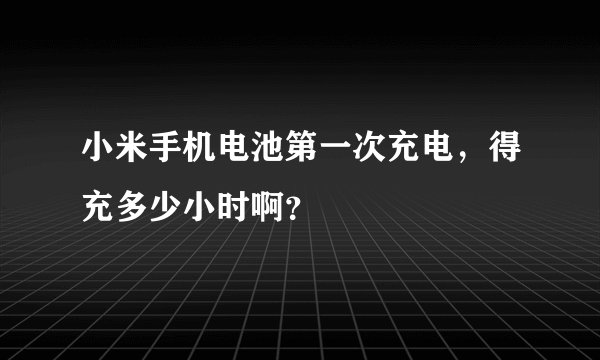 小米手机电池第一次充电，得充多少小时啊？