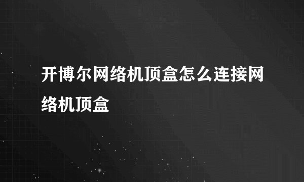 开博尔网络机顶盒怎么连接网络机顶盒