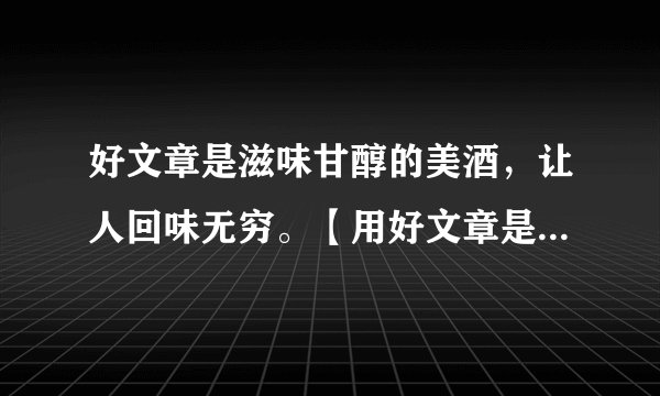好文章是滋味甘醇的美酒，让人回味无穷。【用好文章是 ，让人 。】仿写