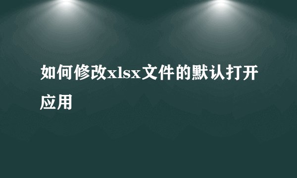 如何修改xlsx文件的默认打开应用